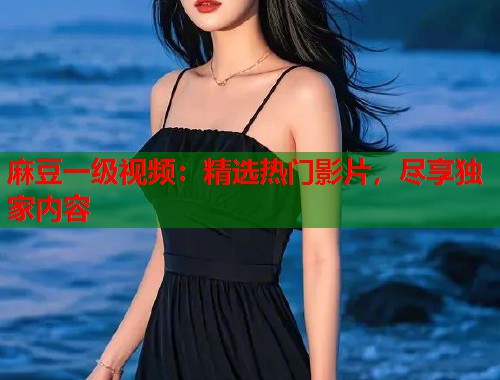 麻豆一级视频：精选热门影片，尽享独家内容  第1张