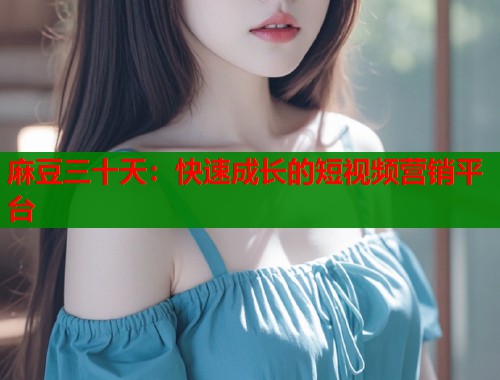 麻豆三十天：快速成长的短视频营销平台  第1张