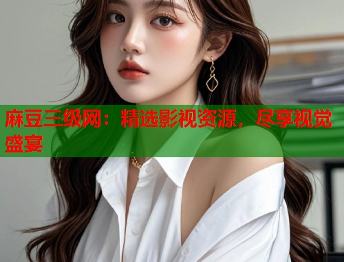 麻豆三级网：精选影视资源，尽享视觉盛宴  第2张