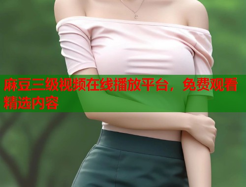 麻豆三级视频在线播放平台，免费观看精选内容  第1张