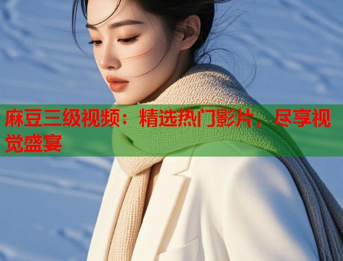 麻豆三级视频：精选热门影片，尽享视觉盛宴  第1张