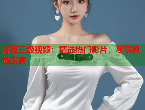 麻豆三级视频：精选热门影片，尽享视觉盛宴  第2张