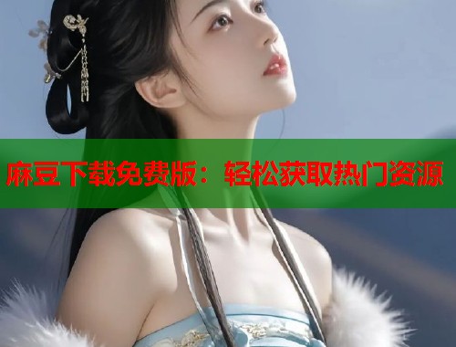 麻豆下载免费版：轻松获取热门资源  第1张