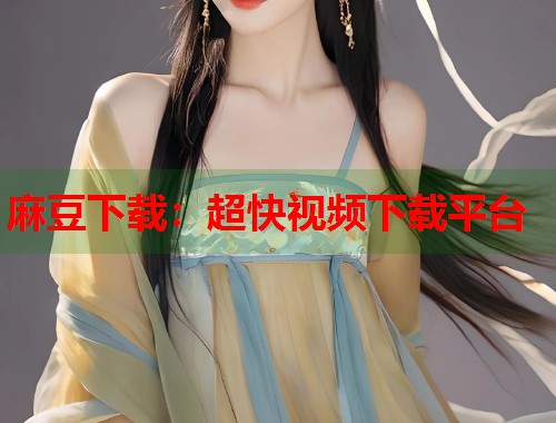 麻豆下载：超快视频下载平台  第1张