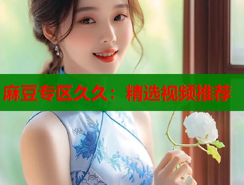 麻豆专区久久：精选视频推荐  第1张