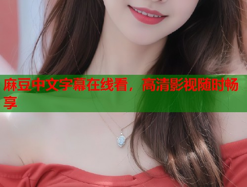 麻豆中文字幕在线看，高清影视随时畅享  第2张