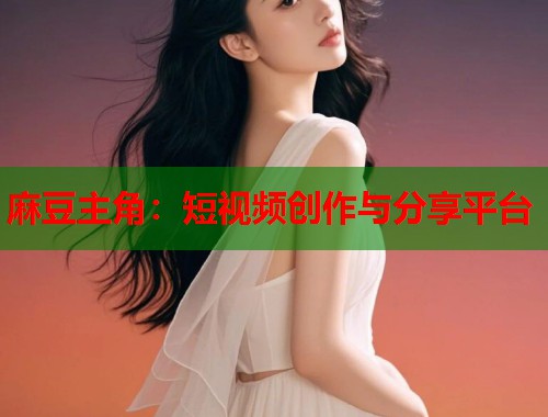 麻豆主角：短视频创作与分享平台  第1张