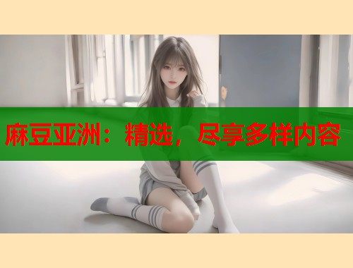 麻豆亚洲：精选，尽享多样内容  第1张