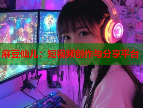 麻豆仙儿：短视频创作与分享平台  第1张