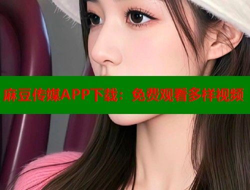 麻豆传媒APP下载：免费观看多样视频  第1张