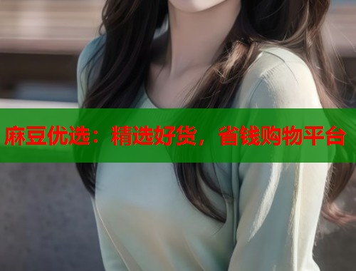 麻豆优选：精选好货，省钱购物平台  第1张