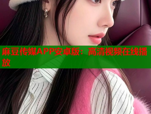 麻豆传媒APP安卓版：高清视频在线播放  第1张