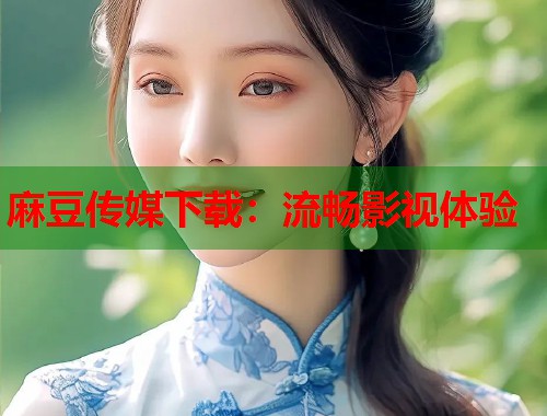 麻豆传媒下载：流畅影视体验  第1张