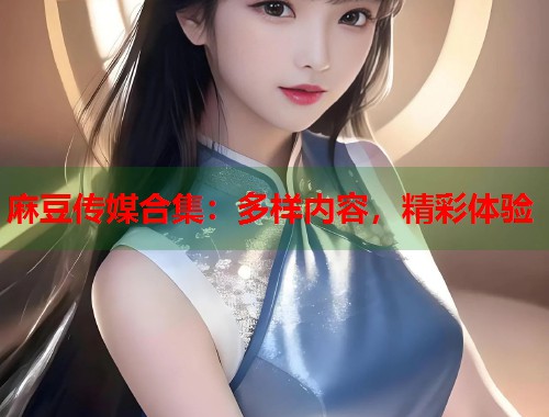 麻豆传媒合集：多样内容，精彩体验  第1张