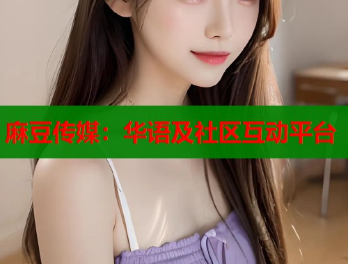 麻豆传媒：华语及社区互动平台  第1张