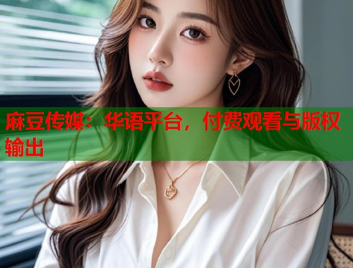 麻豆传媒：华语平台，付费观看与版权输出  第1张