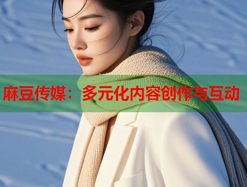 麻豆传媒：多元化内容创作与互动  第1张