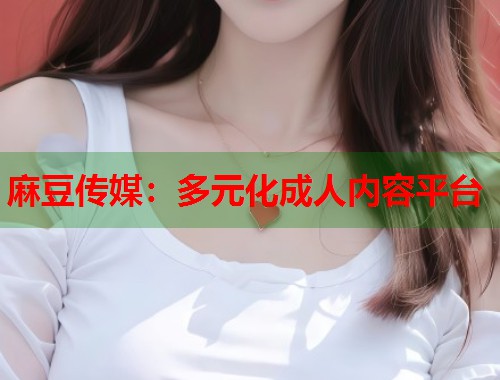 麻豆传媒：多元化成人内容平台  第1张
