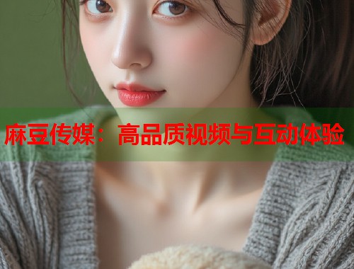 麻豆传媒：高品质视频与互动体验  第1张