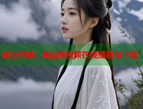 麻豆传媒：高品质视频在线播放与下载  第1张