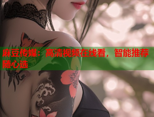 麻豆传媒：高清视频在线看，智能推荐随心选  第1张