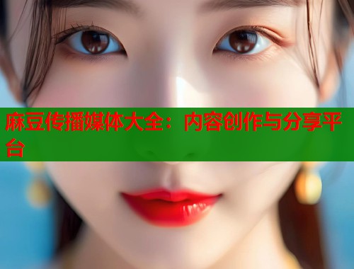 麻豆传播媒体大全：内容创作与分享平台  第1张
