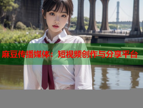 麻豆传播媒体：短视频创作与分享平台  第1张