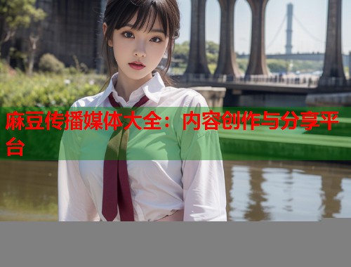 麻豆传播媒体大全：内容创作与分享平台  第2张