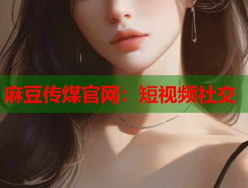 麻豆传煤官网：短视频社交  第1张