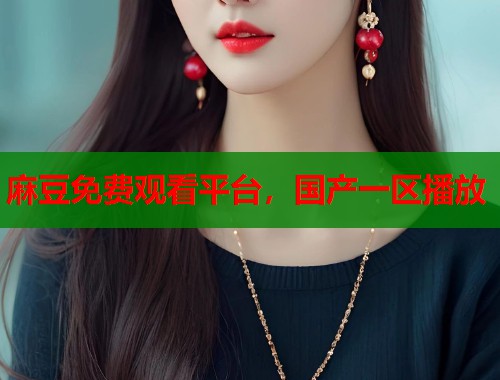 麻豆免费观看平台，国产一区播放  第1张