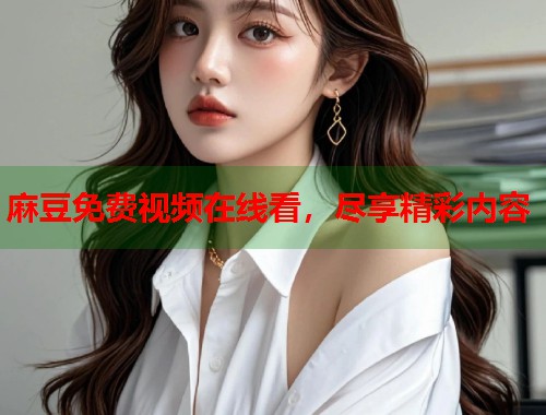 麻豆免费视频在线看，尽享精彩内容  第1张