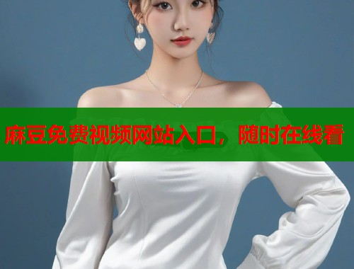 麻豆免费视频网站入口，随时在线看  第2张