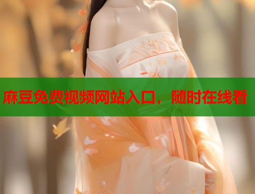 麻豆免费视频网站入口，随时在线看  第1张