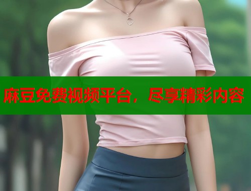 麻豆免费视频平台，尽享精彩内容  第2张