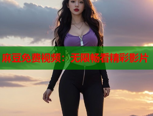 麻豆免费视频：无限畅看精彩影片  第1张