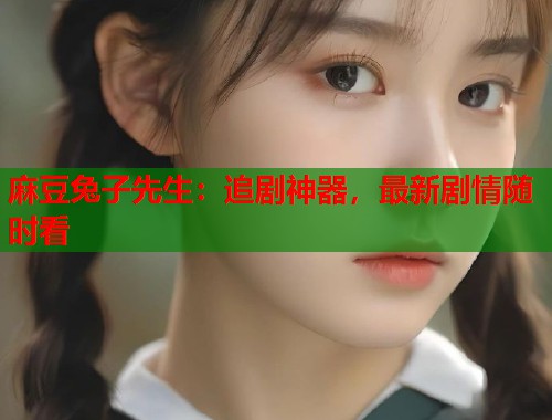 麻豆兔子先生：追剧神器，最新剧情随时看  第1张