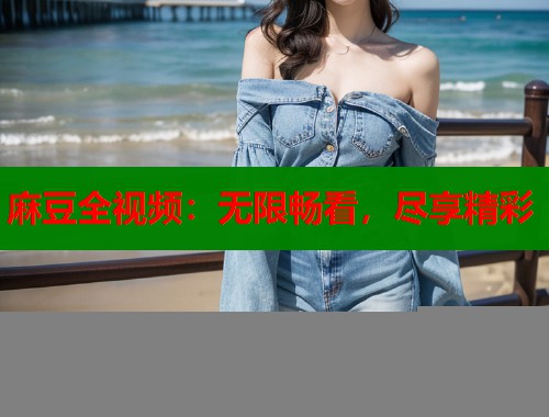 麻豆全视频：无限畅看，尽享精彩  第1张
