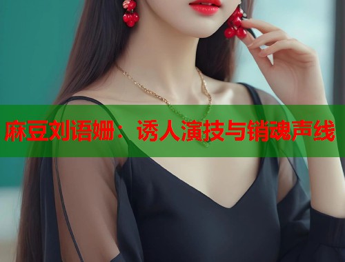 麻豆刘语姗：诱人演技与销魂声线  第1张