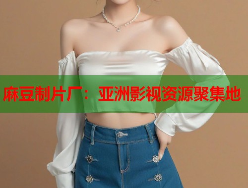 麻豆制片厂：亚洲影视资源聚集地  第1张