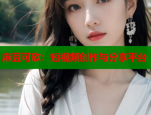 麻豆可欣：短视频创作与分享平台  第2张