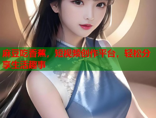 麻豆吃香蕉，短视频创作平台，轻松分享生活趣事  第1张