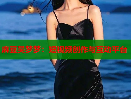 麻豆吴梦梦：短视频创作与互动平台  第1张