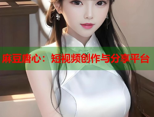 麻豆唐心：短视频创作与分享平台  第2张