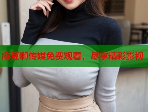 麻豆啊传媒免费观看，尽享精彩影视  第2张