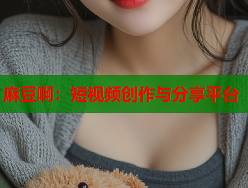 麻豆啊：短视频创作与分享平台  第1张