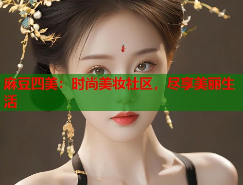 麻豆四美：时尚美妆社区，尽享美丽生活  第1张