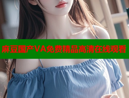 麻豆国产VA免费精品高清在线观看  第1张