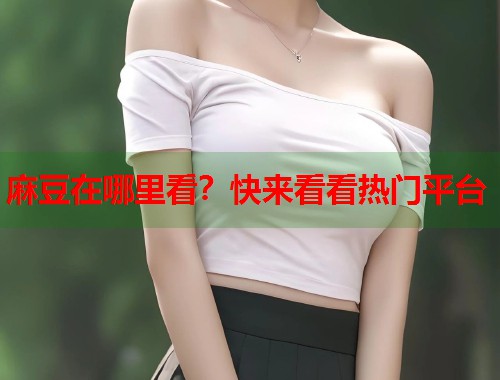麻豆在哪里看？快来看看热门平台  第1张