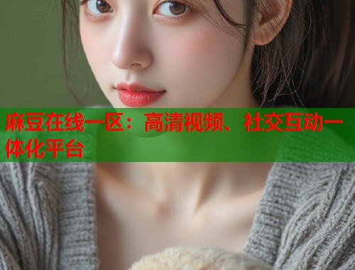 麻豆在线一区：高清视频、社交互动一体化平台  第1张