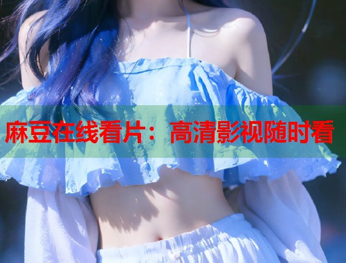 麻豆在线看片：高清影视随时看  第1张